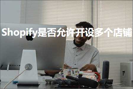 网站推广做什么 跨境电商知识:Shopify是否允许开设多个店铺